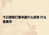 今日更新打麥序是什么意思 什么是麥序