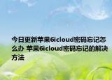 今日更新蘋果6icloud密碼忘記怎么辦 蘋果6icloud密碼忘記的解決方法