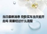 當日最新消息 貸款買車當天能開走嗎 需要經(jīng)過什么流程