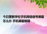 今日更新學(xué)校手機網(wǎng)絡(luò)信號屏蔽怎么辦 手機屏蔽解釋