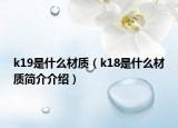 k19是什么材質(zhì)（k18是什么材質(zhì)簡介介紹）