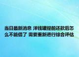 當(dāng)日最新消息 洋錢罐提前還款后怎么不能借了 需要重新進(jìn)行綜合評(píng)估
