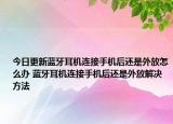 今日更新藍牙耳機連接手機后還是外放怎么辦 藍牙耳機連接手機后還是外放解決方法