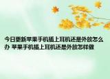 今日更新蘋果手機(jī)插上耳機(jī)還是外放怎么辦 蘋果手機(jī)插上耳機(jī)還是外放怎樣做