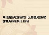 今日更新喉嚨痛吃什么藥最見效(喉嚨發(fā)炎藥店買什么藥)