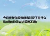 今日更新你愛(ài)我嗎當(dāng)然愛(ài)了是什么歌(哪首歌能表達(dá)愛(ài)而不得)