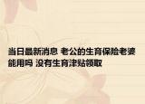 當(dāng)日最新消息 老公的生育保險老婆能用嗎 沒有生育津貼領(lǐng)取