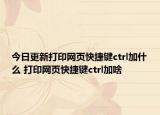 今日更新打印網頁快捷鍵ctrl加什么 打印網頁快捷鍵ctrl加啥