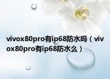 vivox80pro有ip68防水嗎（vivox80pro有ip68防水么）