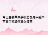 今日更新蘋果手機(jī)怎么導(dǎo)入鈴聲 蘋果手機(jī)如何導(dǎo)入鈴聲