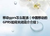 移動gprs怎么取消（中國移動的GPRS如何關(guān)閉簡介介紹）