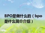 BPO是做什么的（bpo是什么簡介介紹）