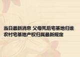 當(dāng)日最新消息 父母死后宅基地歸誰 農(nóng)村宅基地產(chǎn)權(quán)歸屬最新規(guī)定