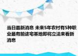 當(dāng)日最新消息 未來(lái)5年農(nóng)村有5種職業(yè)最有前途宅基地即將立法來(lái)看新消息
