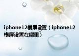 iphone12橫屏設(shè)置（iphone12橫屏設(shè)置在哪里）