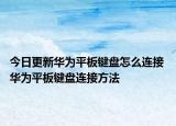 今日更新華為平板鍵盤怎么連接 華為平板鍵盤連接方法