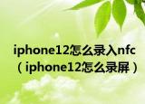 iphone12怎么錄入nfc（iphone12怎么錄屏）