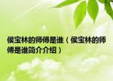 侯寶林的師傅是誰(shuí)（侯寶林的師傅是誰(shuí)簡(jiǎn)介介紹）