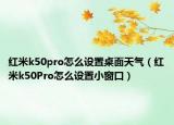 紅米k50pro怎么設(shè)置桌面天氣（紅米k50Pro怎么設(shè)置小窗口）