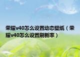 榮耀v40怎么設(shè)置動態(tài)壁紙（榮耀v40怎么設(shè)置刷新率）