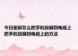 今日更新怎么把手機投屏到電視上 把手機投屏到電視上的方法