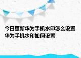 今日更新華為手機(jī)水印怎么設(shè)置 華為手機(jī)水印如何設(shè)置