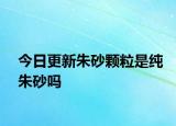 今日更新朱砂顆粒是純朱砂嗎