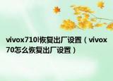 vivox710l恢復(fù)出廠設(shè)置（vivox70怎么恢復(fù)出廠設(shè)置）