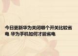 今日更新華為關(guān)閉哪個開關(guān)比較省電 華為手機(jī)如何才能省電