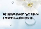 今日更新蘋果手機(jī)16g怎么換64g 蘋果手機(jī)16g如何換64g