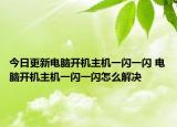 今日更新電腦開機主機一閃一閃 電腦開機主機一閃一閃怎么解決
