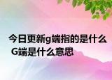 今日更新g端指的是什么 G端是什么意思