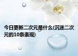 今日更新二次元是什么(沉迷二次元的10條表現(xiàn))