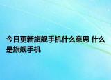 今日更新旗艦手機(jī)什么意思 什么是旗艦手機(jī)