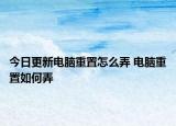 今日更新電腦重置怎么弄 電腦重置如何弄
