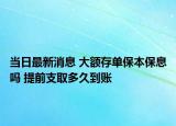 當(dāng)日最新消息 大額存單保本保息嗎 提前支取多久到賬