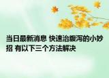 當(dāng)日最新消息 快速治腹瀉的小妙招 有以下三個(gè)方法解決