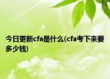 今日更新cfa是什么(cfa考下來要多少錢)