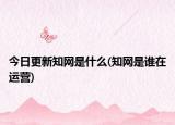今日更新知網(wǎng)是什么(知網(wǎng)是誰在運(yùn)營)