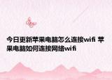 今日更新蘋果電腦怎么連接wifi 蘋果電腦如何連接網(wǎng)絡wifi