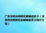 廣東深圳光明新區(qū)郵編是多少（深圳市光明新區(qū)的郵編是多少簡(jiǎn)介介紹）