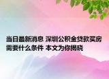 當日最新消息 深圳公積金貸款買房需要什么條件 本文為你揭曉