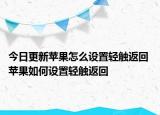 今日更新蘋(píng)果怎么設(shè)置輕觸返回 蘋(píng)果如何設(shè)置輕觸返回