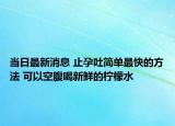 當(dāng)日最新消息 止孕吐簡(jiǎn)單最快的方法 可以空腹喝新鮮的檸檬水