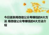 今日更新用微信公眾號賺錢的6大方法 用微信公眾號賺錢的6大方法介紹