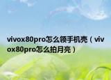 vivox80pro怎么領(lǐng)手機殼（vivox80pro怎么拍月亮）