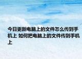 今日更新電腦上的文件怎么傳到手機上 如何把電腦上的文件傳到手機上