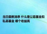 當(dāng)日最新消息 什么是公募基金和私募基金 哪個收益高