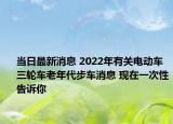 當(dāng)日最新消息 2022年有關(guān)電動(dòng)車三輪車?yán)夏甏杰囅?現(xiàn)在一次性告訴你
