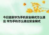 今日更新華為手機安全模式怎么退出 華為手機怎么退出安全模式